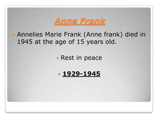Anne Frank
   Annelies Marie Frank (Anne frank) died in
    1945 at the age of 15 years old.

                    Rest in peace

                    1929-1945
 