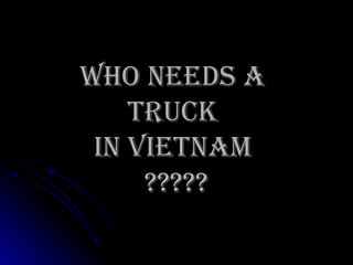 Who needs a  TRUCK  in Vietnam  ????? 