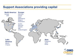 Support Associations providing capital
 North America: Europe:
 Canada         Germany
   USA          France
                Spain
                Netherlands
                Belgium
                Switzerland
                Austria
                Denmark
                Sweden
                Italy
                United Kingdom




  Latin                          Asia:
  America                        Philippines
  Mexico                         Japan
  Uruguay                        Korea
 