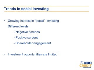 Trends in social investing


• Growing interest in “social” investing
  Different levels:
      - Negative screens
      - Positive screens
      - Shareholder engagement


• Investment opportunities are limited
 