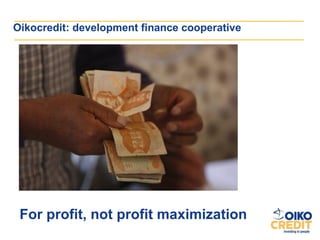 Oikocredit: development finance cooperative




 For profit, not profit maximization
 