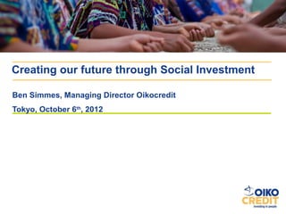Creating our future through Social Investment

Ben Simmes, Managing Director Oikocredit
Tokyo, October 6th, 2012
 