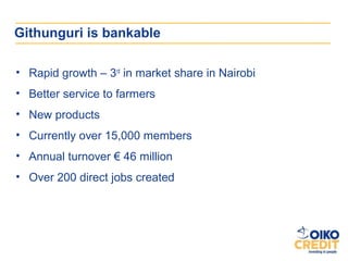 Githunguri is bankable

• Rapid growth – 3rd in market share in Nairobi
• Better service to farmers
• New products
• Curre...