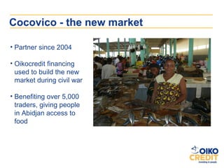 Cocovico - the new market

• Partner since 2004

• Oikocredit financing
  used to build the new
  market during civil war
...