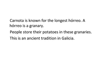 Carnota is known for the longest hórreo. A hórreo is a granary. People store their potatoes in these granaries.  This is an ancient tradition in Galicia. 
