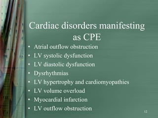 Cardiac disorders manifesting
           as CPE
•   Atrial outflow obstruction
•   LV systolic dysfunction
•   LV diastolic dysfunction
•   Dysrhythmias
•   LV hypertrophy and cardiomyopathies
•   LV volume overload
•   Myocardial infarction
•   LV outflow obstruction                12
 