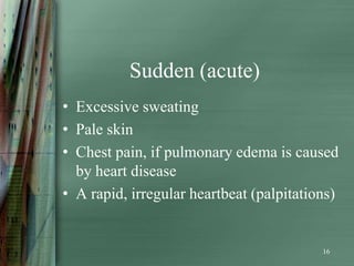 Sudden (acute)
• Excessive sweating
• Pale skin
• Chest pain, if pulmonary edema is caused
  by heart disease
• A rapid, irregular heartbeat (palpitations)


                                          16
 