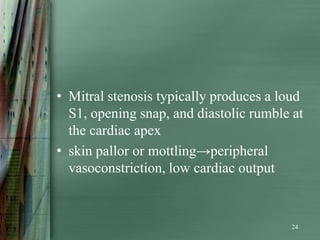 • Mitral stenosis typically produces a loud
  S1, opening snap, and diastolic rumble at
  the cardiac apex
• skin pallor or mottling→peripheral
  vasoconstriction, low cardiac output


                                         24
 