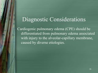 Diagnostic Considerations
Cardiogenic pulmonary edema (CPE) should be
  differentiated from pulmonary edema associated
  with injury to the alveolar-capillary membrane,
  caused by diverse etiologies.




                                             26
 
