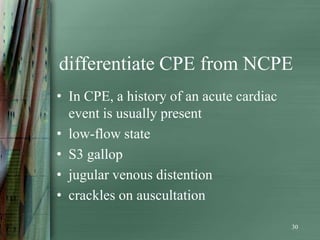 differentiate CPE from NCPE
• In CPE, a history of an acute cardiac
  event is usually present
• low-flow state
• S3 gallop
• jugular venous distention
• crackles on auscultation

                                          30
 