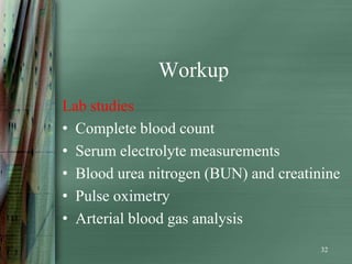Workup
Lab studies
• Complete blood count
• Serum electrolyte measurements
• Blood urea nitrogen (BUN) and creatinine
• Pulse oximetry
• Arterial blood gas analysis
                                       32
 