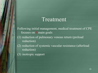 Treatment
Following initial management, medical treatment of CPE
   focuses on 3 main goals
(1) reduction of pulmonary venous return (preload
    reduction)
(2) reduction of systemic vascular resistance (afterload
    reduction)
(3) inotropic support



                                                      44
 