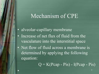 Mechanism of CPE

• alveolar-capillary membrane
• Increase of net flux of fluid from the
  vasculature into the interstitial space
• Net flow of fluid across a membrane is
  determined by applying the following
  equation:
            Q = K(Pcap - Pis) - l(Pcap - Pis)
•                                         5
 