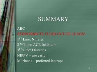 SUMMARY
ABC
REDISTRIBUTE FLUID OUT OF LUNGS!
1ST Line: Nitrates
2 ND Line: ACE Inhibitors
3RD Line: Diuretics
NIPPV – use early !
Milrinone – preferred inotrope
                                   50
 