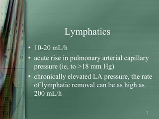 Lymphatics
• 10-20 mL/h
• acute rise in pulmonary arterial capillary
  pressure (ie, to >18 mm Hg)
• chronically elevated LA pressure, the rate
  of lymphatic removal can be as high as
  200 mL/h

                                          7
 