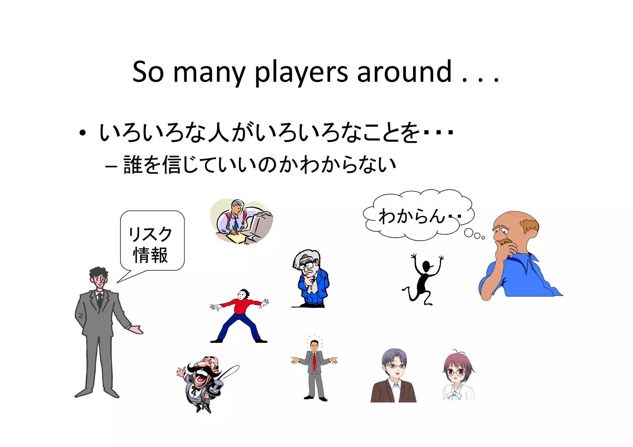 So many players around . . .
• いろいろな人がいろいろなことを・・・
 – 誰を信じていいのかわからない

                    わからん・・
  リスク
  情報
 