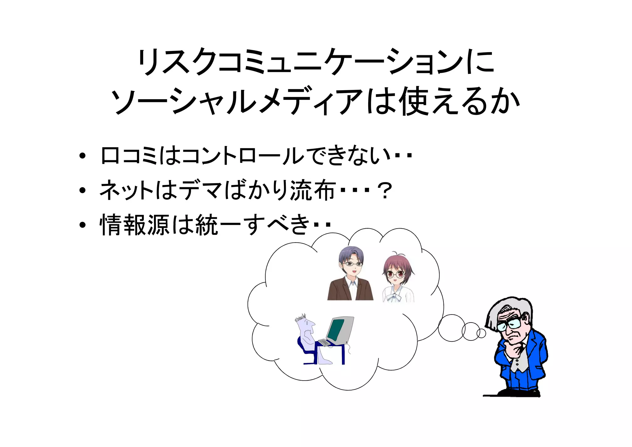 リスクコミュニケーションに
 ソーシャルメディアは使えるか
• 口コミはコントロールできない・・
• ネットはデマばかり流布・・・？
• 情報源は統一すべき・・
 