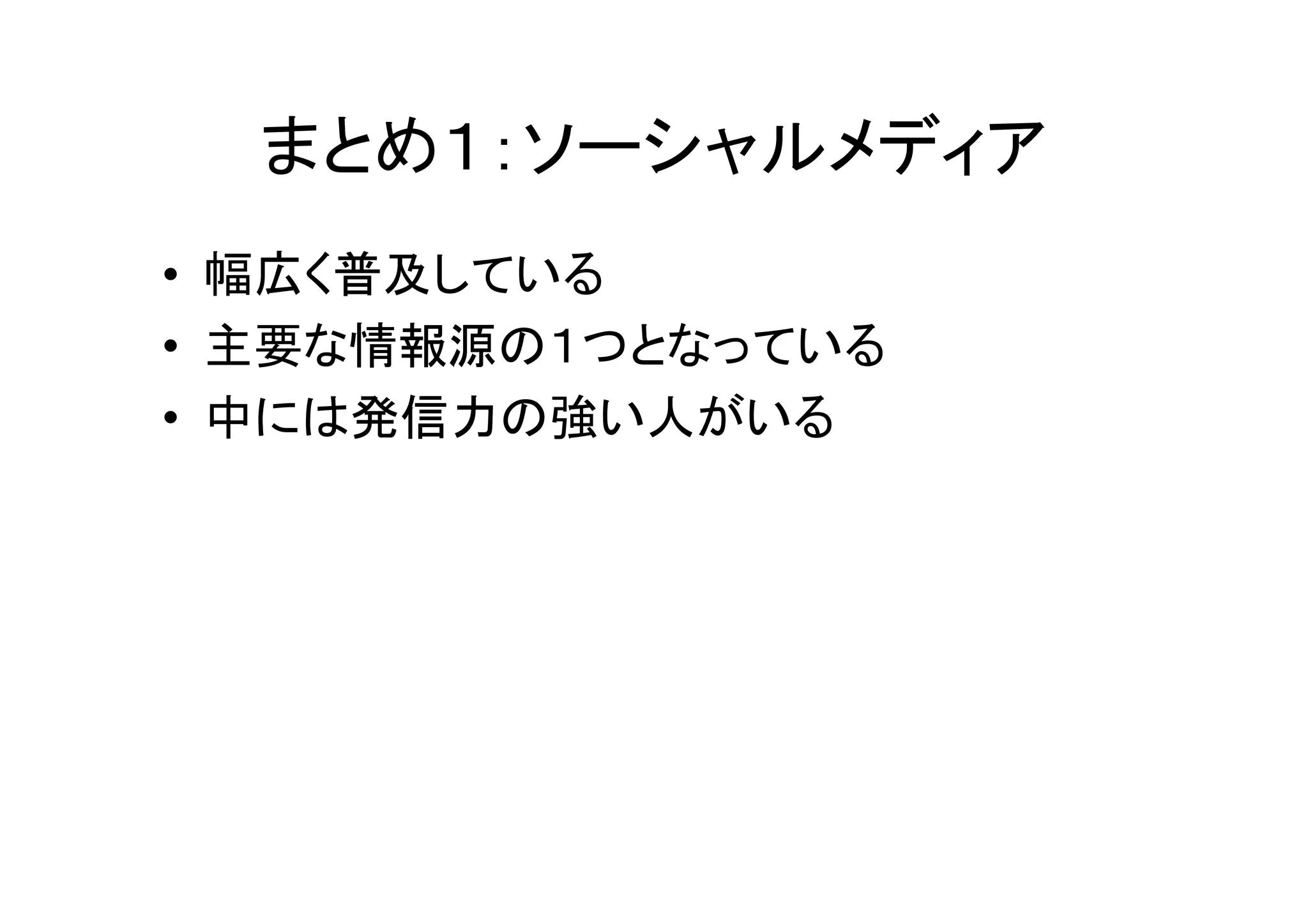 まとめ１：ソーシャルメディア
• 幅広く普及している
• 主要な情報源の１つとなっている
• 中には発信力の強い人がいる
 