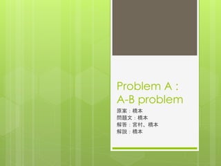 Problem A :
A-B problem
原案：橋本
問題文：橋本
解答：宮村、橋本
解説：橋本
 