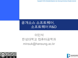 Copyright © 2012, Embedded Systems Lab, Hansung University, All rights reserved




공개소스 소프트웨어,
   소프트웨어 R&D

       이민석
한성대학교 컴퓨터공학과
minsuk@hansung.ac.kr
 