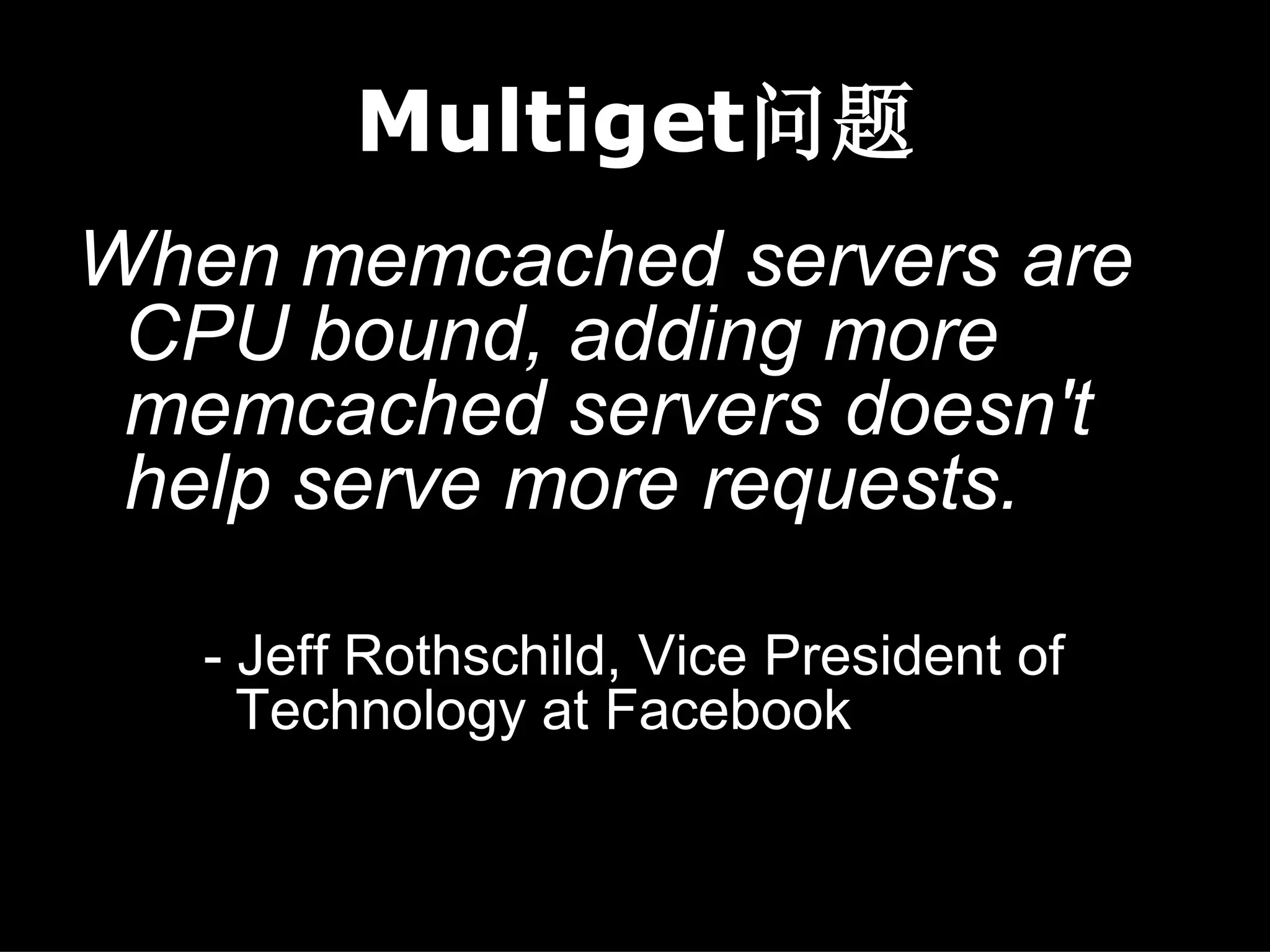 Multiget问题
When memcached servers are
 CPU bound, adding more
 memcached servers doesn't
 help serve more requests.

   - Jeff Rothschild, Vice President of
     Technology at Facebook
 