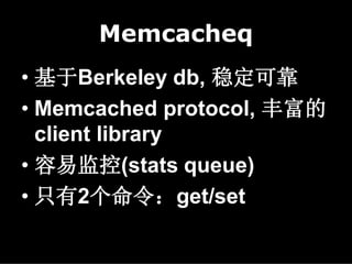 Memcacheq
• 基于Berkeley db, 稳定可靠
• Memcached protocol, 丰富的
  client library
• 容易监控(stats queue)
• 只有2个命令：get/set
 