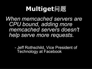 Multiget问题
When memcached servers are
 CPU bound, adding more
 memcached servers doesn't
 help serve more requests.

   - Jeff Rothschild, Vice President of
     Technology at Facebook
 