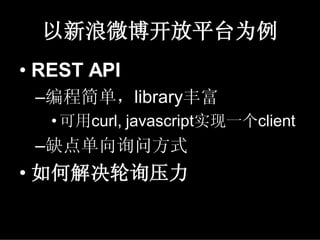 以新浪微博开放平台为例
• REST API
 –编程简单，library丰富
   • 可用curl, javascript实现一个client
 –缺点单向询问方式
• 如何解决轮询压力
 