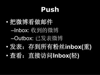 Push
• 把微博看做邮件
 –Inbox: 收到的微博
 –Outbox: 已发表微博
• 发表：存到所有粉丝inbox(重)
• 查看：直接访问Inbox(轻)
 