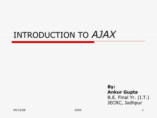 INTRODUCTION TO   AJAX By:  Ankur Gupta   B.E. Final Yr. (I.T.) JECRC, Jodhpur  