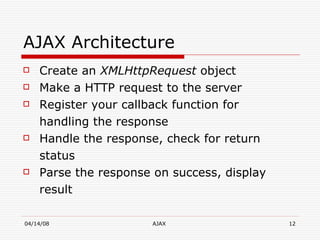 AJAX Architecture Create an  XMLHttpRequest  object Make a HTTP request to the server Register your callback function for handling the response Handle the response, check for return status Parse the response on success, display result 