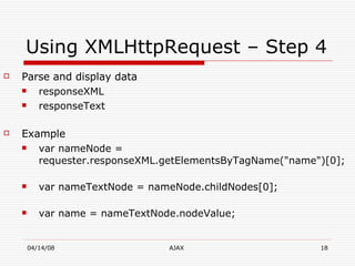 Using XMLHttpRequest – Step 4 Parse and display data responseXML  responseText   Example var nameNode = requester.responseXML.getElementsByTagName("name")[0];  var nameTextNode = nameNode.childNodes[0];  var name = nameTextNode.nodeValue;  