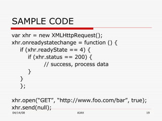 SAMPLE CODE var xhr = new XMLHttpRequest(); xhr.onreadystatechange = function () { if (xhr.readyState == 4) { if (xhr.status == 200) { // success, process data } } }; xhr.open(“GET”, “http://www.foo.com/bar”, true); xhr.send(null); 