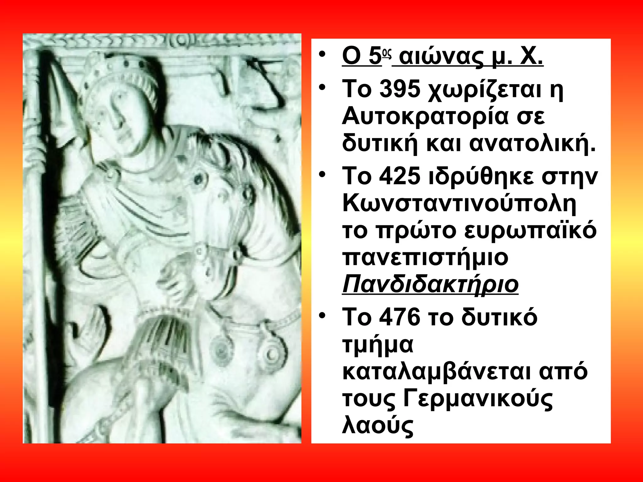 • Ο 5ος αιώνας μ. Χ.
• Το 395 χωρίζεται η
  Αυτοκρατορία σε
  δυτική και ανατολική.
• Το 425 ιδρύθηκε στην
  Κωνσταντινούπολη
  το πρώτο ευρωπαϊκό
  πανεπιστήμιο
  Πανδιδακτήριο
• Το 476 το δυτικό
  τμήμα
  καταλαμβάνεται από
  τους Γερμανικούς
  λαούς
 