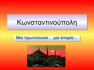 Κωνσταντινούπολη
Κωνσταντινούπολη
Μια πρωτεύουσα… μια ιστορία…
Μια πρωτεύουσα… μια ιστορία…
 