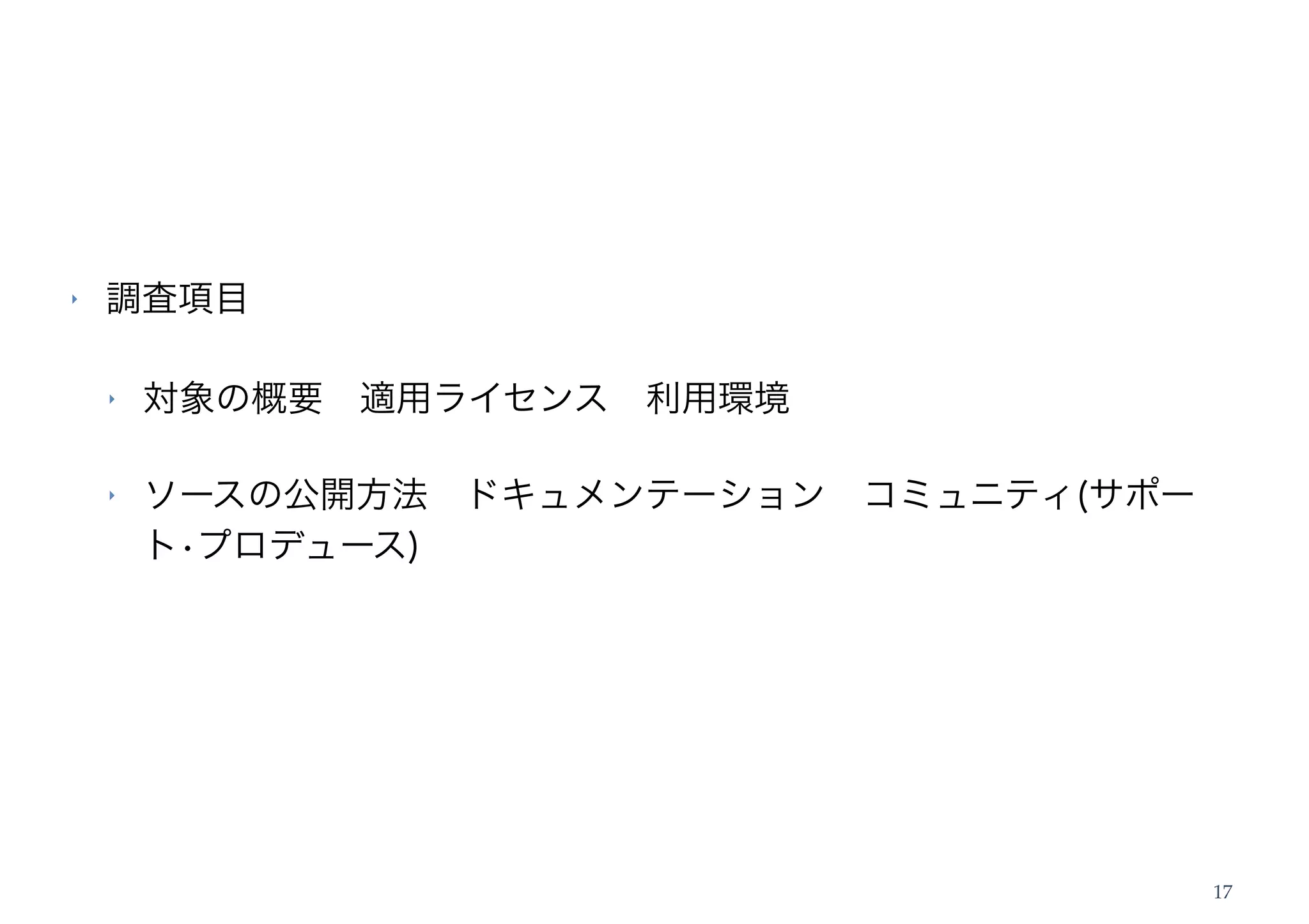 ‣   調査項目

    ‣   対象の概要 適用ライセンス 利用環境

    ‣   ソースの公開方法 ドキュメンテーション コミュニティ(サポー
        ト•プロデュース)




                                         17
 
