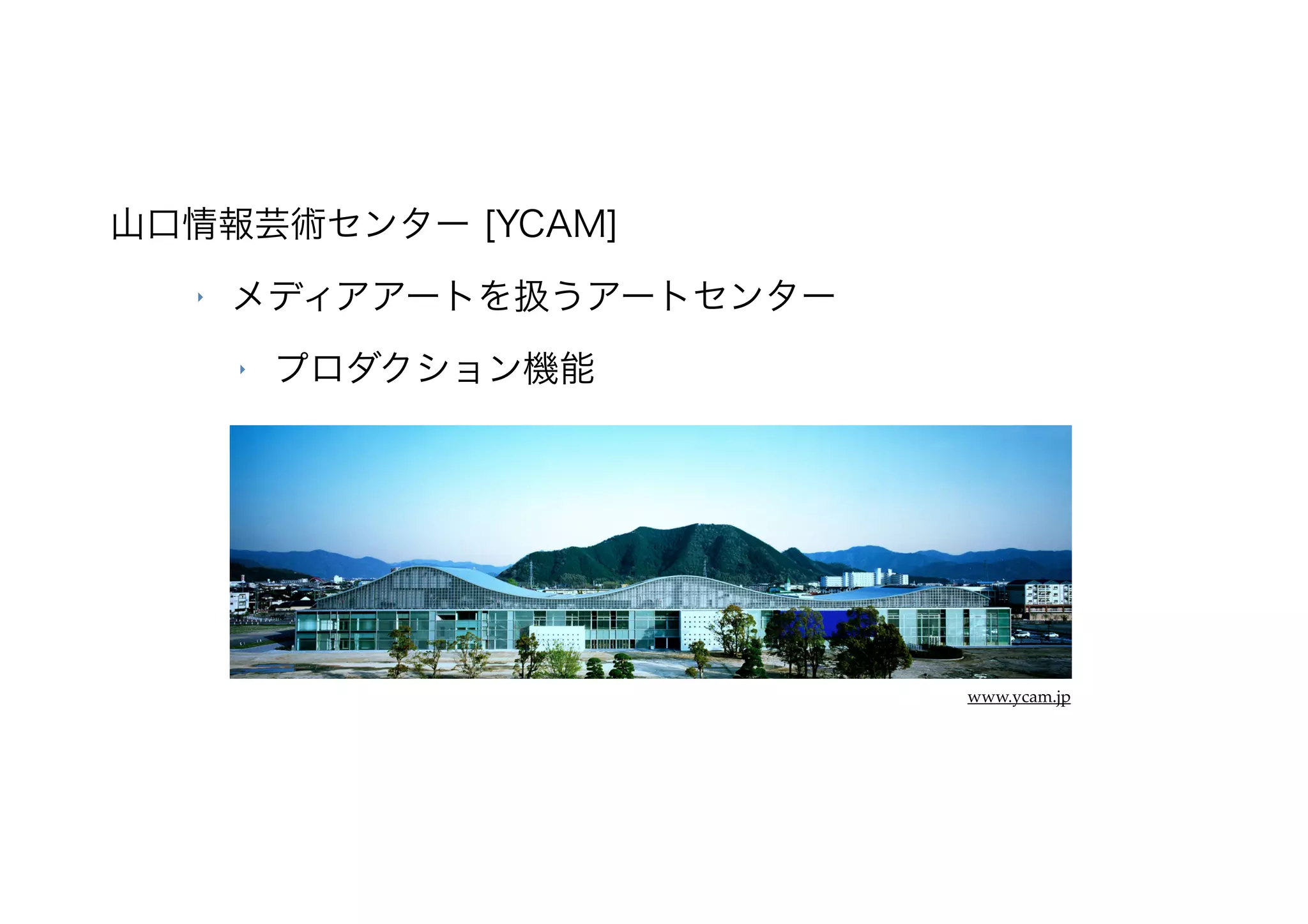 山口情報芸術センター [YCAM]
  ‣   メディアアートを扱うアートセンター
      ‣   プロダクション機能




                          www.ycam.jp
 