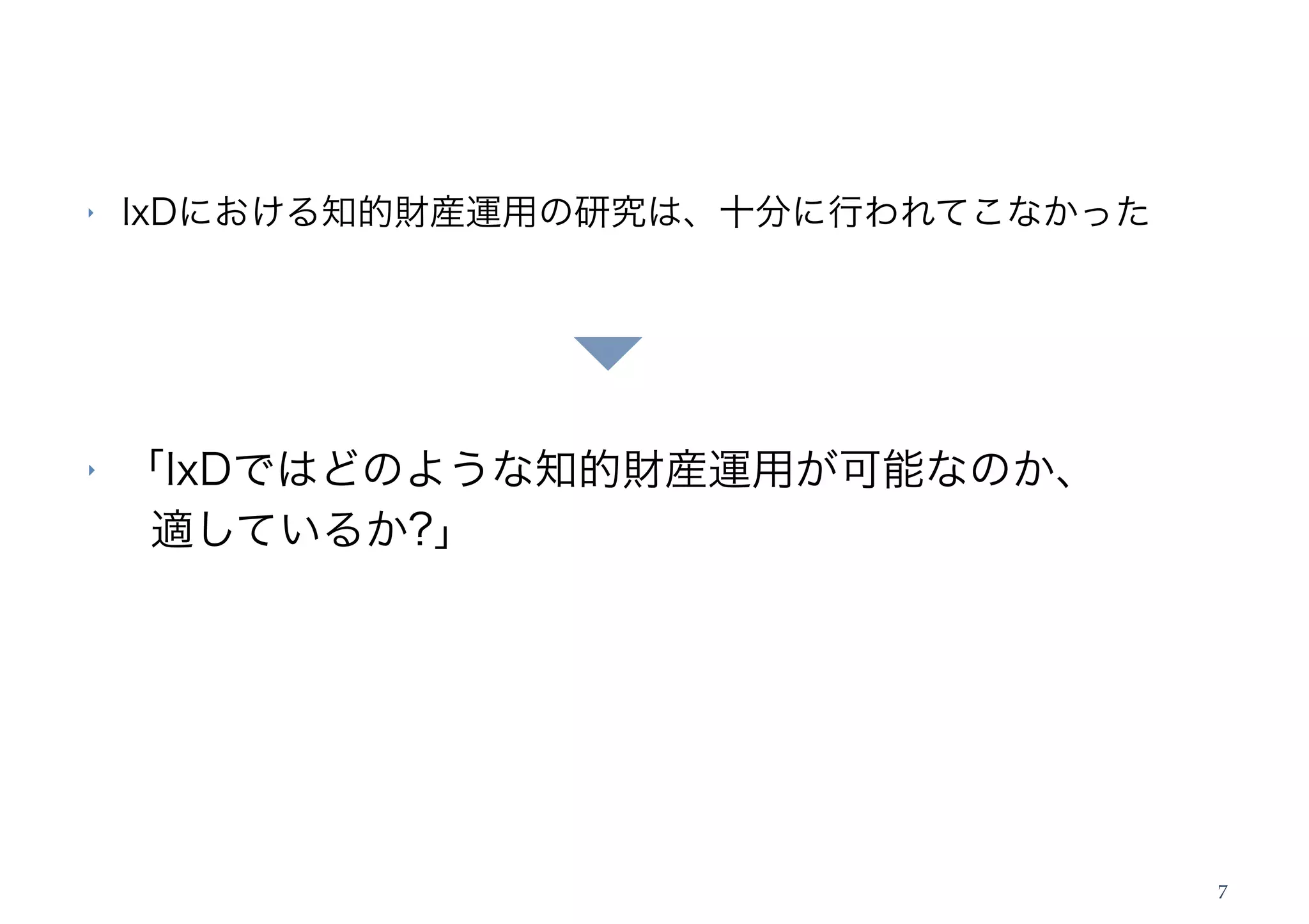 ‣   IxDにおける知的財産運用の研究は、十分に行われてこなかった




‣   「IxDではどのような知的財産運用が可能なのか、
     適しているか?」




                                     7
 