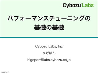 2008/9/13
パフォーマンスチューニングの
基礎の基礎
Cybozu Labs, Inc
ひげぽん
higepon@labs.cybozu.co.jp
 