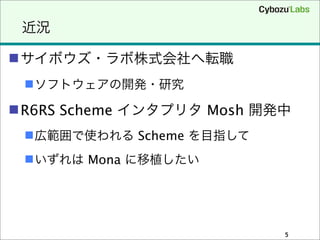 近況
サイボウズ・ラボ株式会社へ転職
ソフトウェアの開発・研究
R6RS Scheme インタプリタ Mosh 開発中
広範囲で使われる Scheme を目指して
いずれは Mona に移植したい
5
 