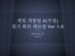 게임 개발팀 A(가칭)
정기 회의 매뉴얼 Ver 1.0
      2013-01-30
        원창현
 
