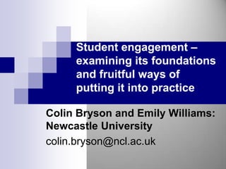 Student engagement –
     examining its foundations
     and fruitful ways of
     putting it into practice

Colin Bryson and Emily Williams:
Newcastle University
colin.bryson@ncl.ac.uk
 