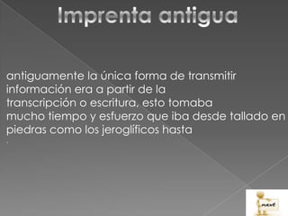 antiguamente la única forma de transmitir
información era a partir de la
transcripción o escritura, esto tomaba
mucho tiempo y esfuerzo que iba desde tallado en
piedras como los jeroglíficos hasta
.
 