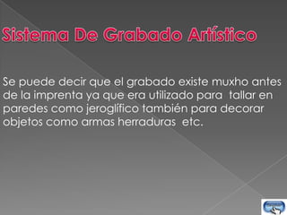 Se puede decir que el grabado existe muxho antes
de la imprenta ya que era utilizado para tallar en
paredes como jeroglífico también para decorar
objetos como armas herraduras etc.
 