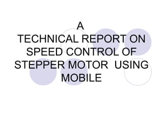 A
TECHNICAL REPORT ON
  SPEED CONTROL OF
STEPPER MOTOR USING
       MOBILE
 