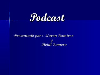 Podcast
Presentado por : Karen Ramírez
                   y
              Heidi Romero
 