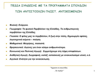 5
 Φσζηθή: Ελέργεηα.
 Γεφγραθία: Το θσζηθό Περηβάιιολ ηες Ειιάδας, Το αλζρφπογελές
περηβάιιολ ηες Ειιάδας.
 Γιώζζα: Ο θίιος κας ηο περηβάιιολ, Η δφή ζηελ πόιε, δεκηοσργία αθίζας,
ιογοηετληθά θείκελα – ποίεζε.
 Μαζεκαηηθά: Μεηρήζεης, ποζοζηά.
 Θρεζθεσηηθά: Αγώλες γηα έλαλ θόζκο αλζρφπηλόηερο.
 Κοηλφληθή θαη Ποιηηηθή Αγφγή: Σσκκεηέτοσκε ζηε ιήυε αποθάζεφλ.
 Αηζζεηηθή Αγφγή. Ζφγραθηθή, θοιάδ, θαηαζθεσές κε αλαθσθιώζηκα σιηθά, θ.ά.
 Αγγιηθά: Ελόηεηα γηα ηελ αλαθύθιφζε.
" Άρξεζηα ηα ζθνππίδηα;
…δε λνκίδσ! “
 