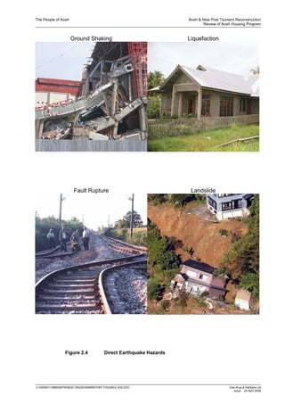 The People of Aceh Aceh & Nias Post Tsunami Reconstruction
Review of Aceh Housing Program
J:100000119982WPRNGO ISSUE0006REPORT-FIGURES-JDS.DOC Ove Arup & Partners Ltd
Issue 24 April 2006
Ground Shaking Liquefaction
Fault Rupture Landslide
Figure 2.4 Direct Earthquake Hazards
 