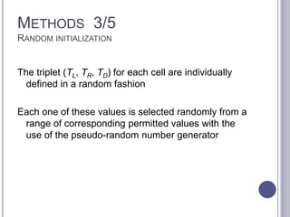 METHODS 3/5
RANDOM INITIALIZATION
The triplet (TL, TR, TD) for each cell are individually
defined in a random fashion
Each one of these values is selected randomly from a
range of corresponding permitted values with the
use of the pseudo-random number generator
 