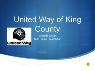 S
United Way of King
County
Amanda Tucker
Term Project Presentation
 